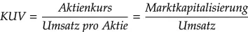 KUV (Kurs-Umsatz-Verhältnis): Das KUV wird häufig ersatzweise für das KGV verwendet, wenn ein Unternehmen noch keine Gewinne vorweist. Dabei wird der Aktienkurs ins Verhältnis zum Umsatz gesetzt.